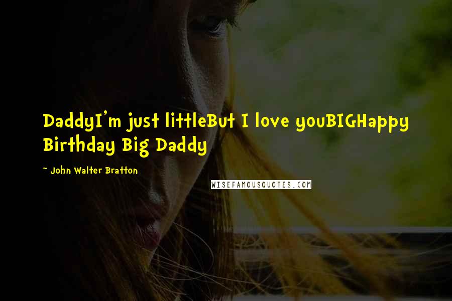 John Walter Bratton Quotes: DaddyI'm just littleBut I love youBIGHappy Birthday Big Daddy