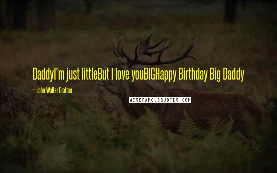 John Walter Bratton Quotes: DaddyI'm just littleBut I love youBIGHappy Birthday Big Daddy