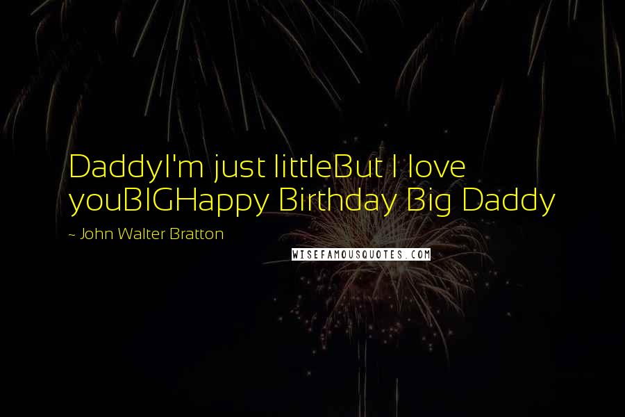 John Walter Bratton Quotes: DaddyI'm just littleBut I love youBIGHappy Birthday Big Daddy