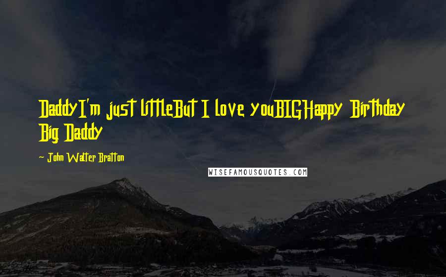 John Walter Bratton Quotes: DaddyI'm just littleBut I love youBIGHappy Birthday Big Daddy