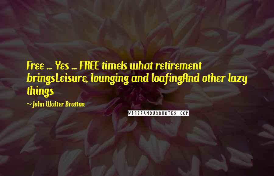 John Walter Bratton Quotes: Free ... Yes ... FREE timeIs what retirement bringsLeisure, lounging and loafingAnd other lazy things