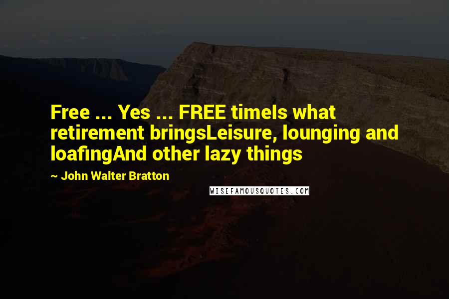 John Walter Bratton Quotes: Free ... Yes ... FREE timeIs what retirement bringsLeisure, lounging and loafingAnd other lazy things