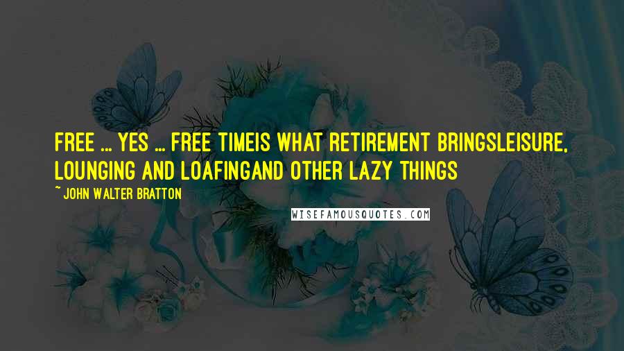 John Walter Bratton Quotes: Free ... Yes ... FREE timeIs what retirement bringsLeisure, lounging and loafingAnd other lazy things