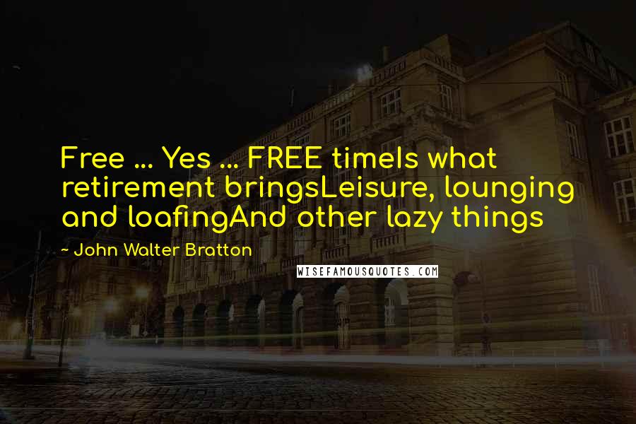 John Walter Bratton Quotes: Free ... Yes ... FREE timeIs what retirement bringsLeisure, lounging and loafingAnd other lazy things