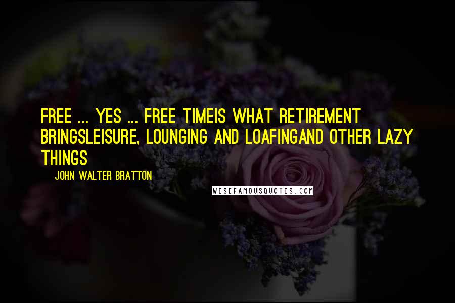 John Walter Bratton Quotes: Free ... Yes ... FREE timeIs what retirement bringsLeisure, lounging and loafingAnd other lazy things