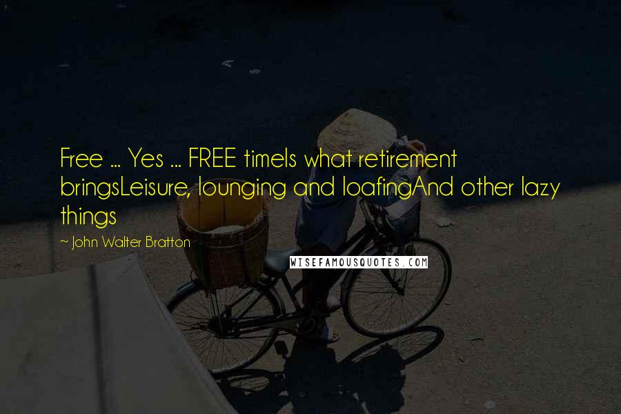 John Walter Bratton Quotes: Free ... Yes ... FREE timeIs what retirement bringsLeisure, lounging and loafingAnd other lazy things