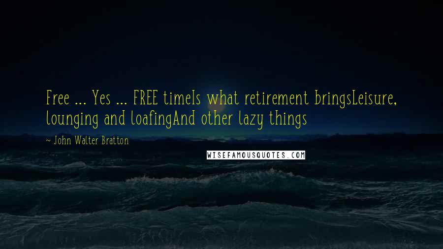 John Walter Bratton Quotes: Free ... Yes ... FREE timeIs what retirement bringsLeisure, lounging and loafingAnd other lazy things