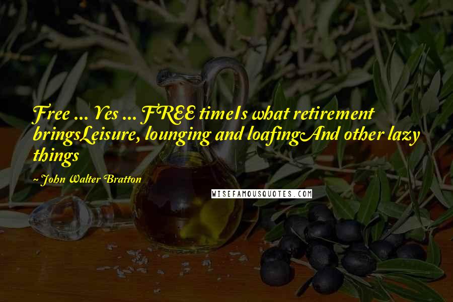 John Walter Bratton Quotes: Free ... Yes ... FREE timeIs what retirement bringsLeisure, lounging and loafingAnd other lazy things