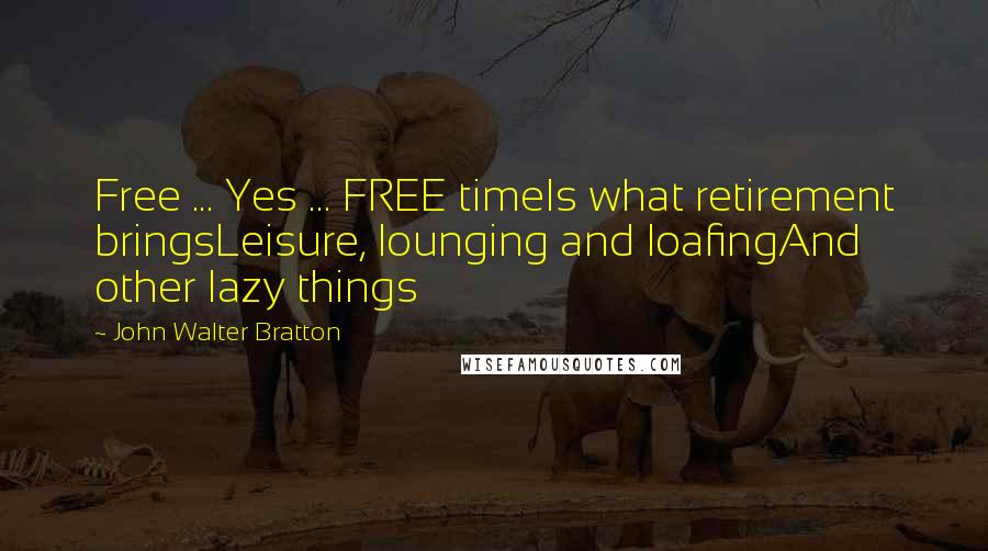 John Walter Bratton Quotes: Free ... Yes ... FREE timeIs what retirement bringsLeisure, lounging and loafingAnd other lazy things