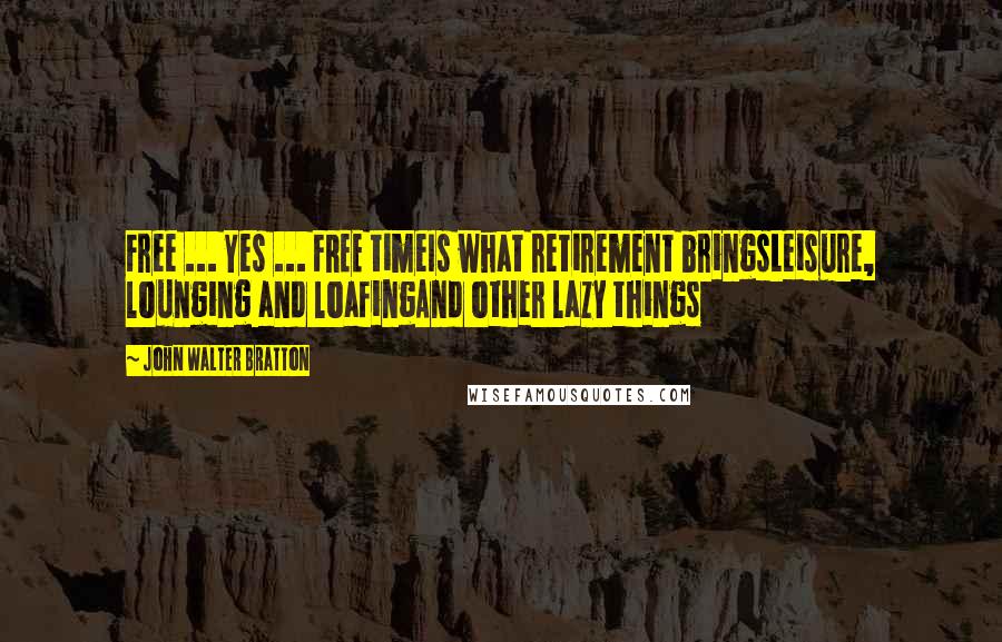 John Walter Bratton Quotes: Free ... Yes ... FREE timeIs what retirement bringsLeisure, lounging and loafingAnd other lazy things