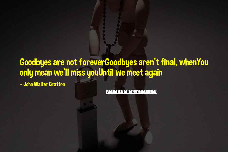 John Walter Bratton Quotes: Goodbyes are not foreverGoodbyes aren't final, whenYou only mean we'll miss youUntil we meet again