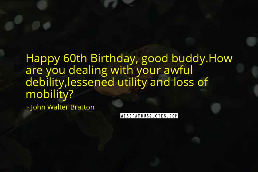 John Walter Bratton Quotes: Happy 60th Birthday, good buddy.How are you dealing with your awful debility,lessened utility and loss of mobility?