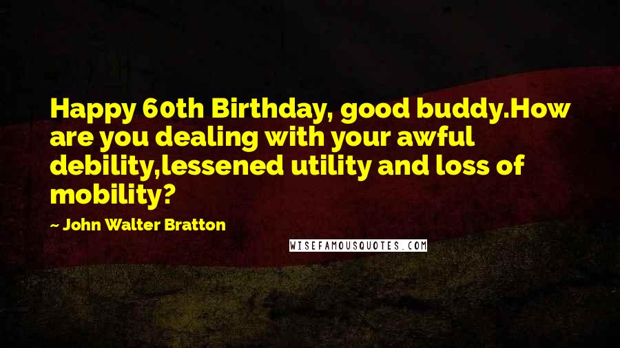 John Walter Bratton Quotes: Happy 60th Birthday, good buddy.How are you dealing with your awful debility,lessened utility and loss of mobility?