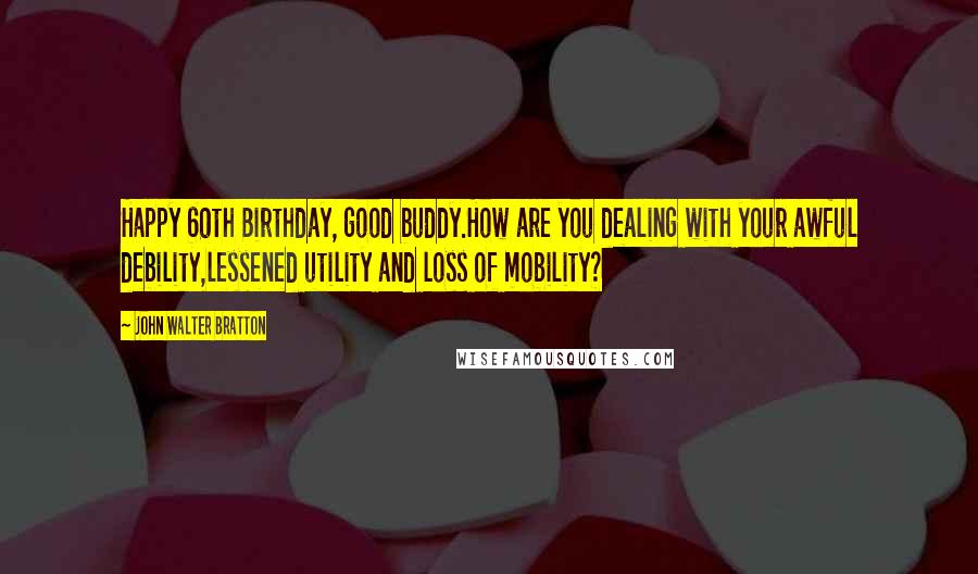 John Walter Bratton Quotes: Happy 60th Birthday, good buddy.How are you dealing with your awful debility,lessened utility and loss of mobility?