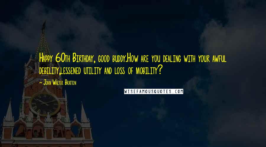 John Walter Bratton Quotes: Happy 60th Birthday, good buddy.How are you dealing with your awful debility,lessened utility and loss of mobility?