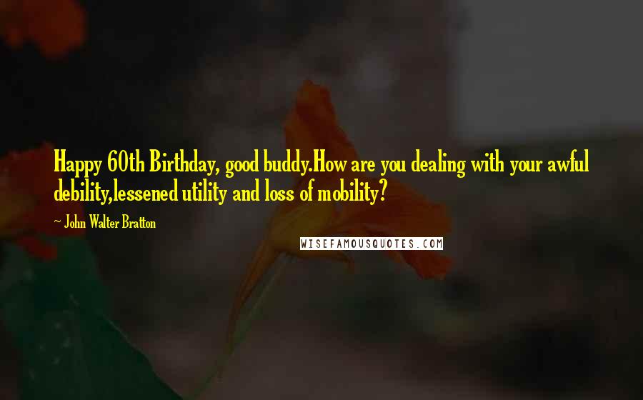 John Walter Bratton Quotes: Happy 60th Birthday, good buddy.How are you dealing with your awful debility,lessened utility and loss of mobility?