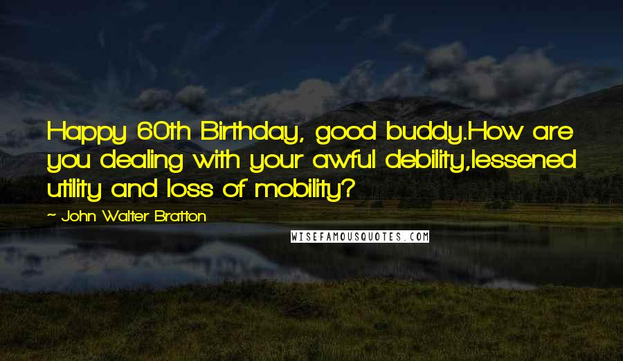 John Walter Bratton Quotes: Happy 60th Birthday, good buddy.How are you dealing with your awful debility,lessened utility and loss of mobility?