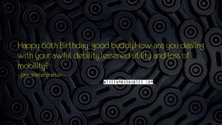 John Walter Bratton Quotes: Happy 60th Birthday, good buddy.How are you dealing with your awful debility,lessened utility and loss of mobility?