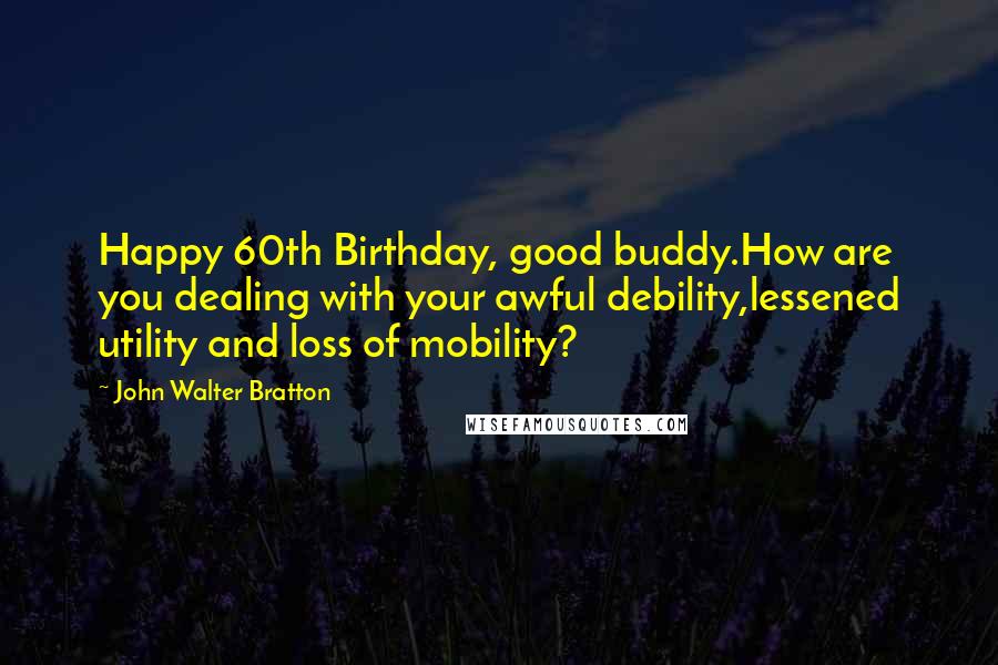 John Walter Bratton Quotes: Happy 60th Birthday, good buddy.How are you dealing with your awful debility,lessened utility and loss of mobility?