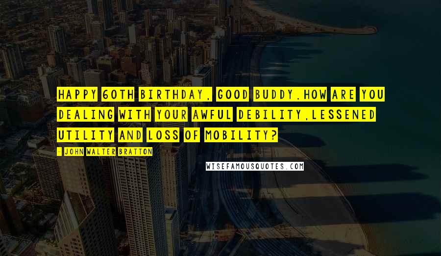 John Walter Bratton Quotes: Happy 60th Birthday, good buddy.How are you dealing with your awful debility,lessened utility and loss of mobility?