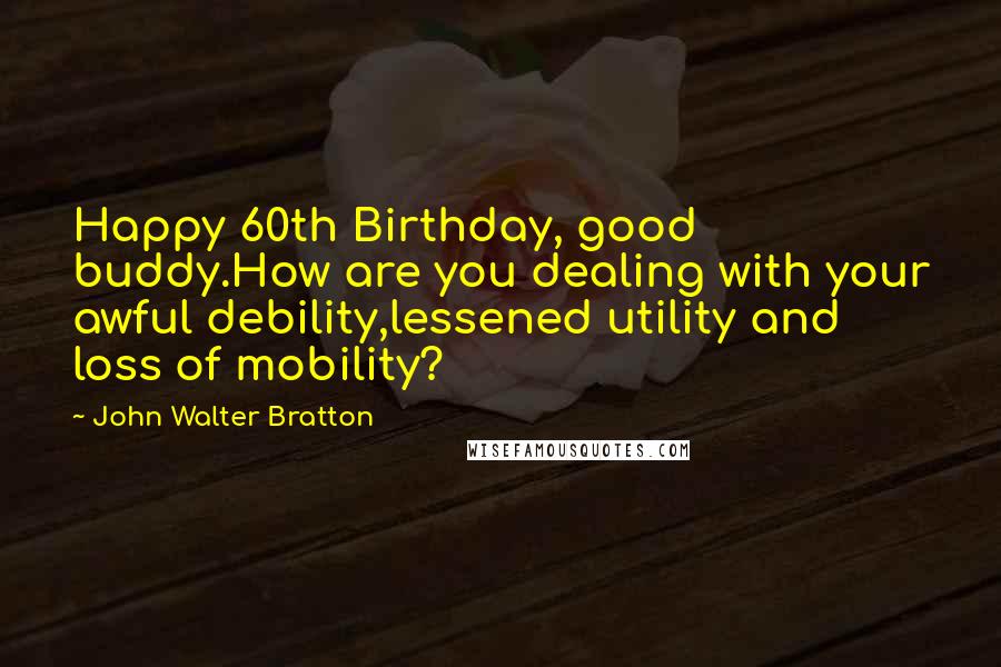 John Walter Bratton Quotes: Happy 60th Birthday, good buddy.How are you dealing with your awful debility,lessened utility and loss of mobility?