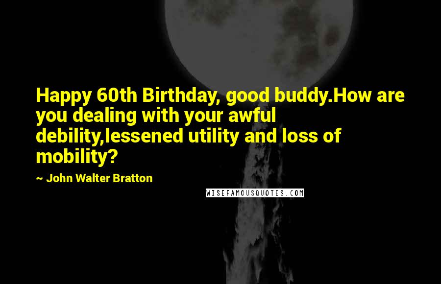 John Walter Bratton Quotes: Happy 60th Birthday, good buddy.How are you dealing with your awful debility,lessened utility and loss of mobility?