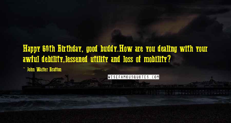 John Walter Bratton Quotes: Happy 60th Birthday, good buddy.How are you dealing with your awful debility,lessened utility and loss of mobility?