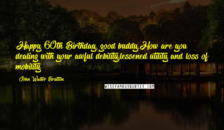 John Walter Bratton Quotes: Happy 60th Birthday, good buddy.How are you dealing with your awful debility,lessened utility and loss of mobility?