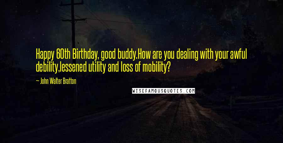 John Walter Bratton Quotes: Happy 60th Birthday, good buddy.How are you dealing with your awful debility,lessened utility and loss of mobility?