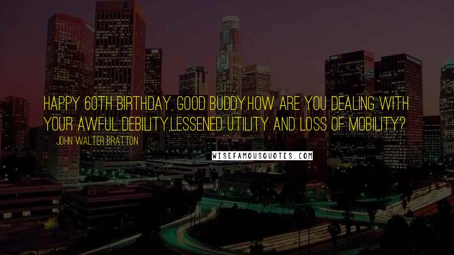 John Walter Bratton Quotes: Happy 60th Birthday, good buddy.How are you dealing with your awful debility,lessened utility and loss of mobility?