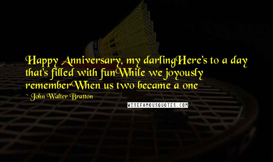 John Walter Bratton Quotes: Happy Anniversary, my darlingHere's to a day that's filled with funWhile we joyously rememberWhen us two became a one
