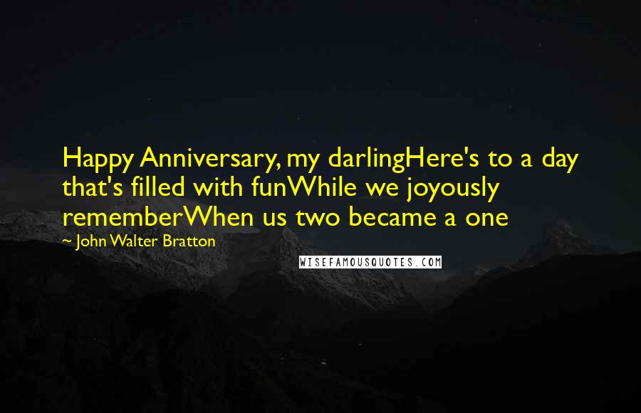John Walter Bratton Quotes: Happy Anniversary, my darlingHere's to a day that's filled with funWhile we joyously rememberWhen us two became a one