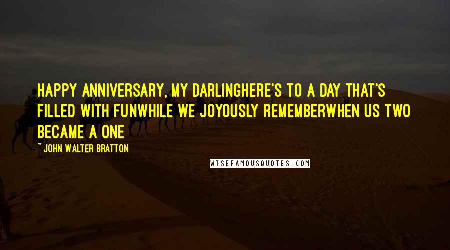 John Walter Bratton Quotes: Happy Anniversary, my darlingHere's to a day that's filled with funWhile we joyously rememberWhen us two became a one