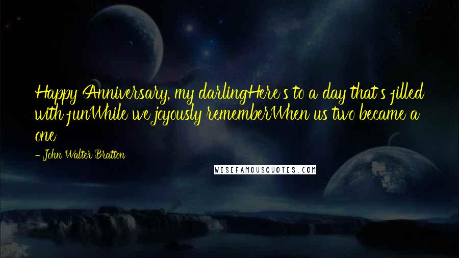 John Walter Bratton Quotes: Happy Anniversary, my darlingHere's to a day that's filled with funWhile we joyously rememberWhen us two became a one