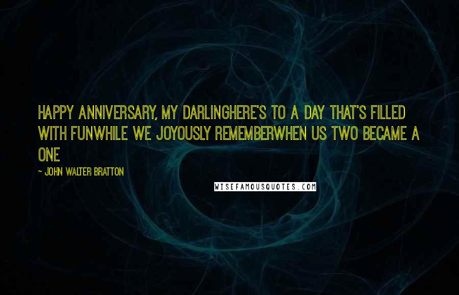 John Walter Bratton Quotes: Happy Anniversary, my darlingHere's to a day that's filled with funWhile we joyously rememberWhen us two became a one