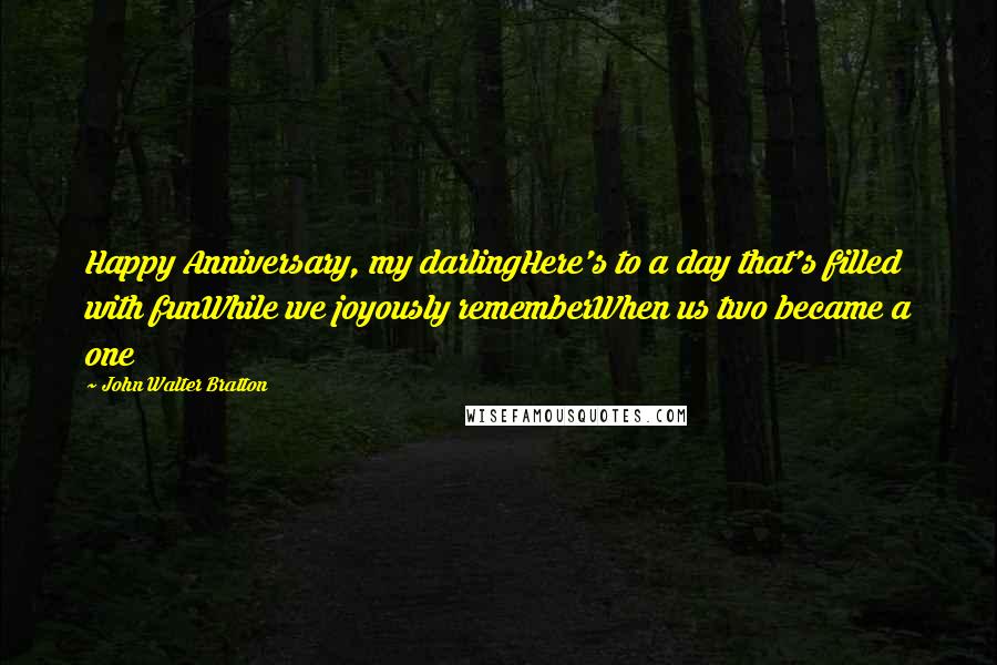 John Walter Bratton Quotes: Happy Anniversary, my darlingHere's to a day that's filled with funWhile we joyously rememberWhen us two became a one