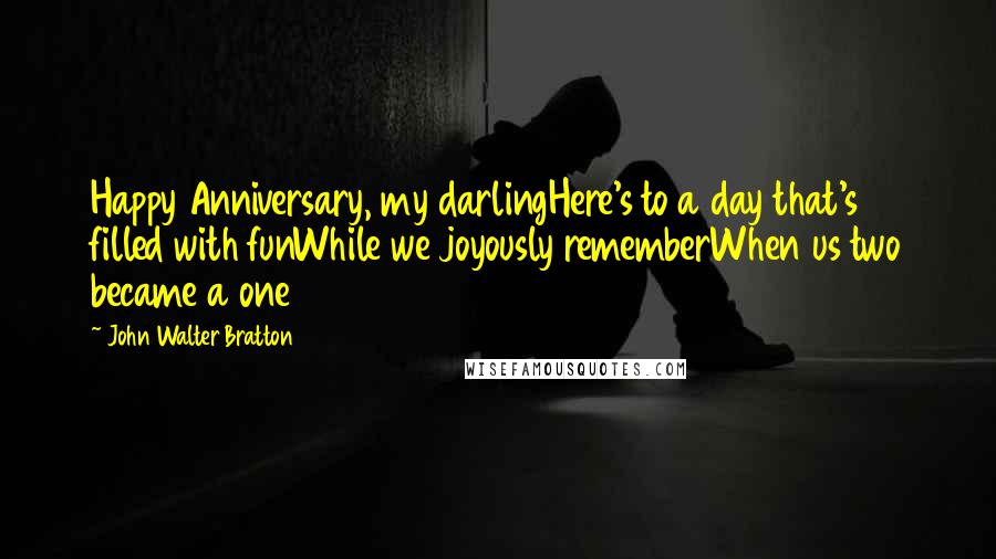 John Walter Bratton Quotes: Happy Anniversary, my darlingHere's to a day that's filled with funWhile we joyously rememberWhen us two became a one