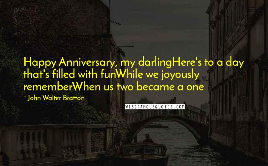 John Walter Bratton Quotes: Happy Anniversary, my darlingHere's to a day that's filled with funWhile we joyously rememberWhen us two became a one