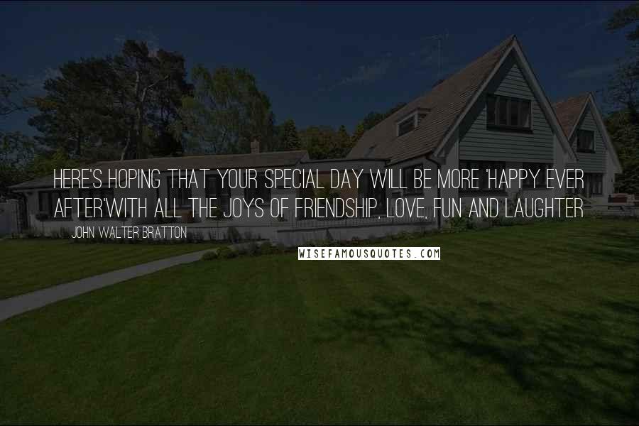 John Walter Bratton Quotes: Here's hoping that your special day Will be more 'happy ever after'With all the joys of friendship, Love, fun and laughter