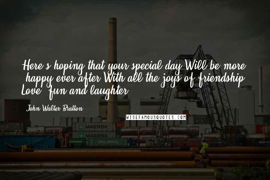 John Walter Bratton Quotes: Here's hoping that your special day Will be more 'happy ever after'With all the joys of friendship, Love, fun and laughter