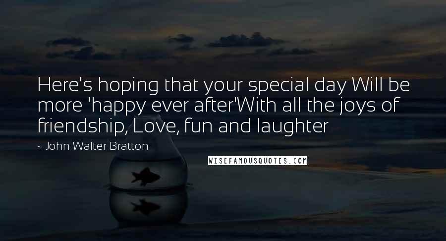 John Walter Bratton Quotes: Here's hoping that your special day Will be more 'happy ever after'With all the joys of friendship, Love, fun and laughter