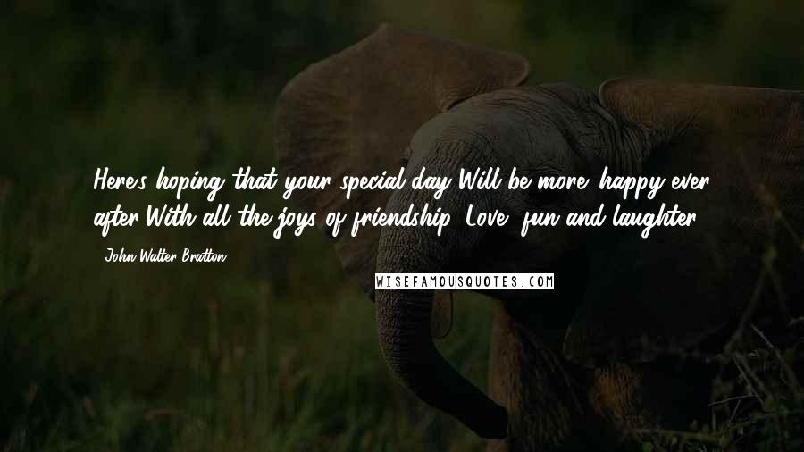 John Walter Bratton Quotes: Here's hoping that your special day Will be more 'happy ever after'With all the joys of friendship, Love, fun and laughter