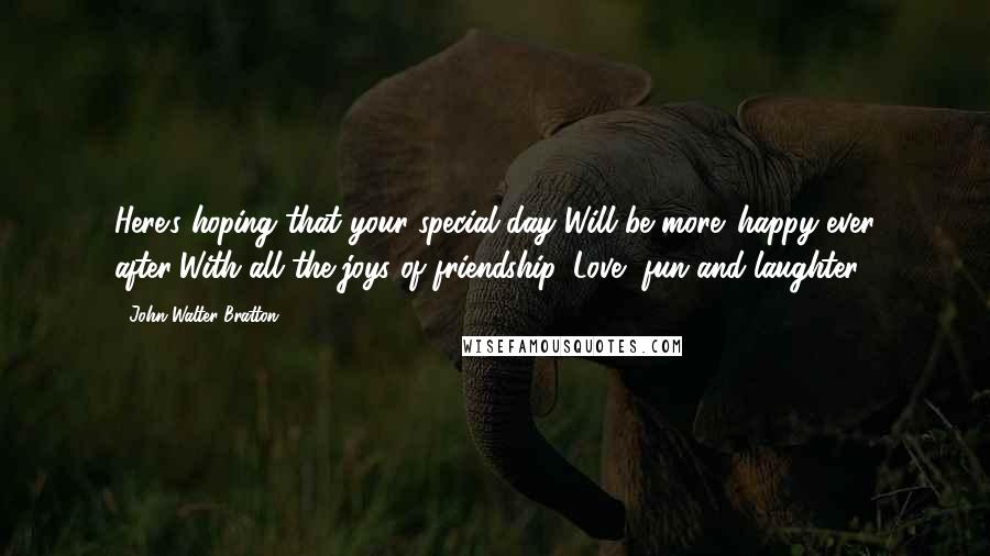 John Walter Bratton Quotes: Here's hoping that your special day Will be more 'happy ever after'With all the joys of friendship, Love, fun and laughter