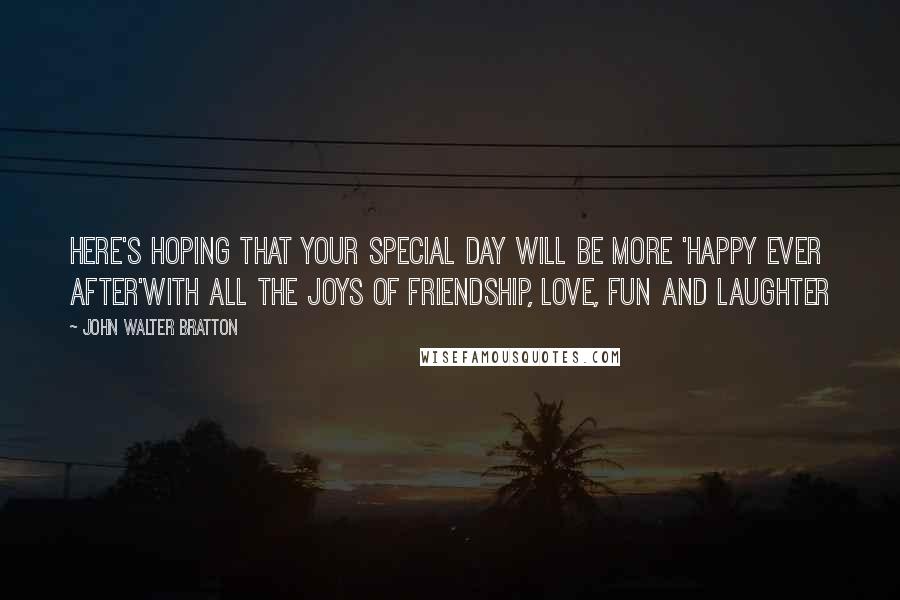 John Walter Bratton Quotes: Here's hoping that your special day Will be more 'happy ever after'With all the joys of friendship, Love, fun and laughter