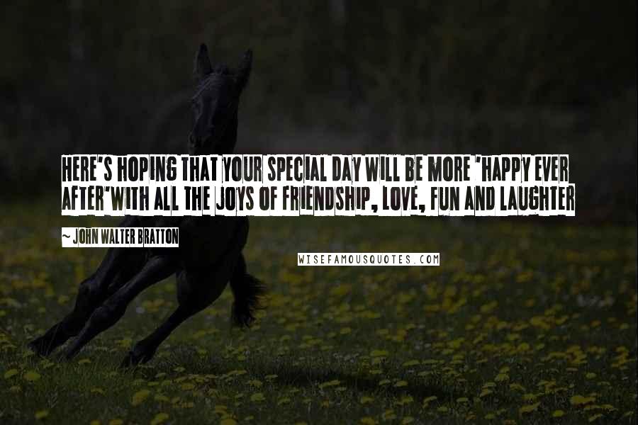 John Walter Bratton Quotes: Here's hoping that your special day Will be more 'happy ever after'With all the joys of friendship, Love, fun and laughter