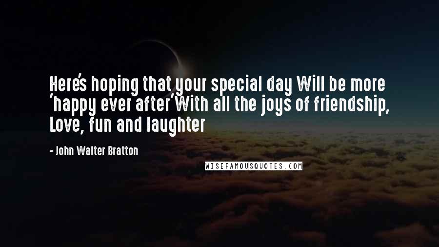 John Walter Bratton Quotes: Here's hoping that your special day Will be more 'happy ever after'With all the joys of friendship, Love, fun and laughter