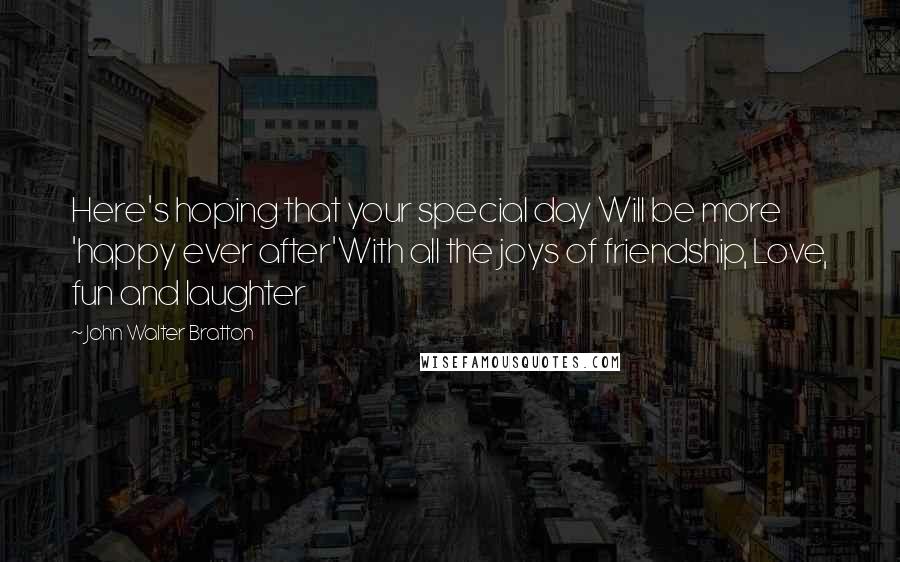 John Walter Bratton Quotes: Here's hoping that your special day Will be more 'happy ever after'With all the joys of friendship, Love, fun and laughter