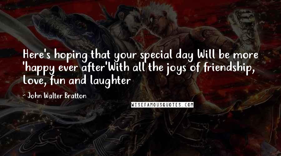 John Walter Bratton Quotes: Here's hoping that your special day Will be more 'happy ever after'With all the joys of friendship, Love, fun and laughter
