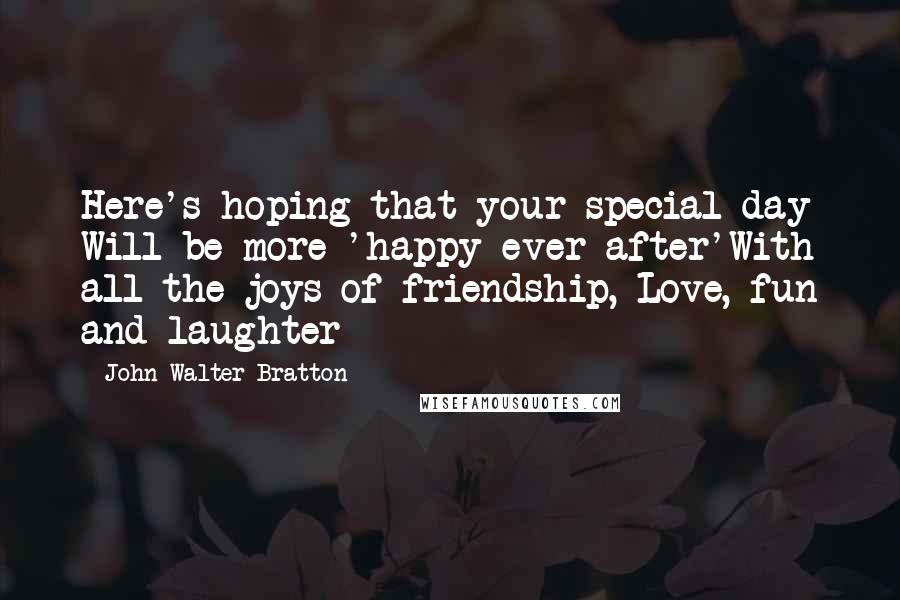 John Walter Bratton Quotes: Here's hoping that your special day Will be more 'happy ever after'With all the joys of friendship, Love, fun and laughter