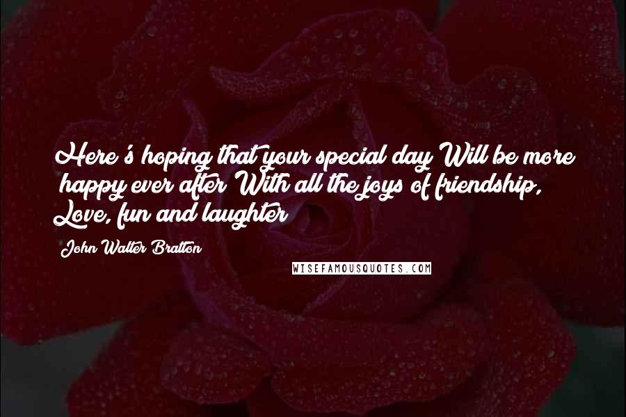 John Walter Bratton Quotes: Here's hoping that your special day Will be more 'happy ever after'With all the joys of friendship, Love, fun and laughter